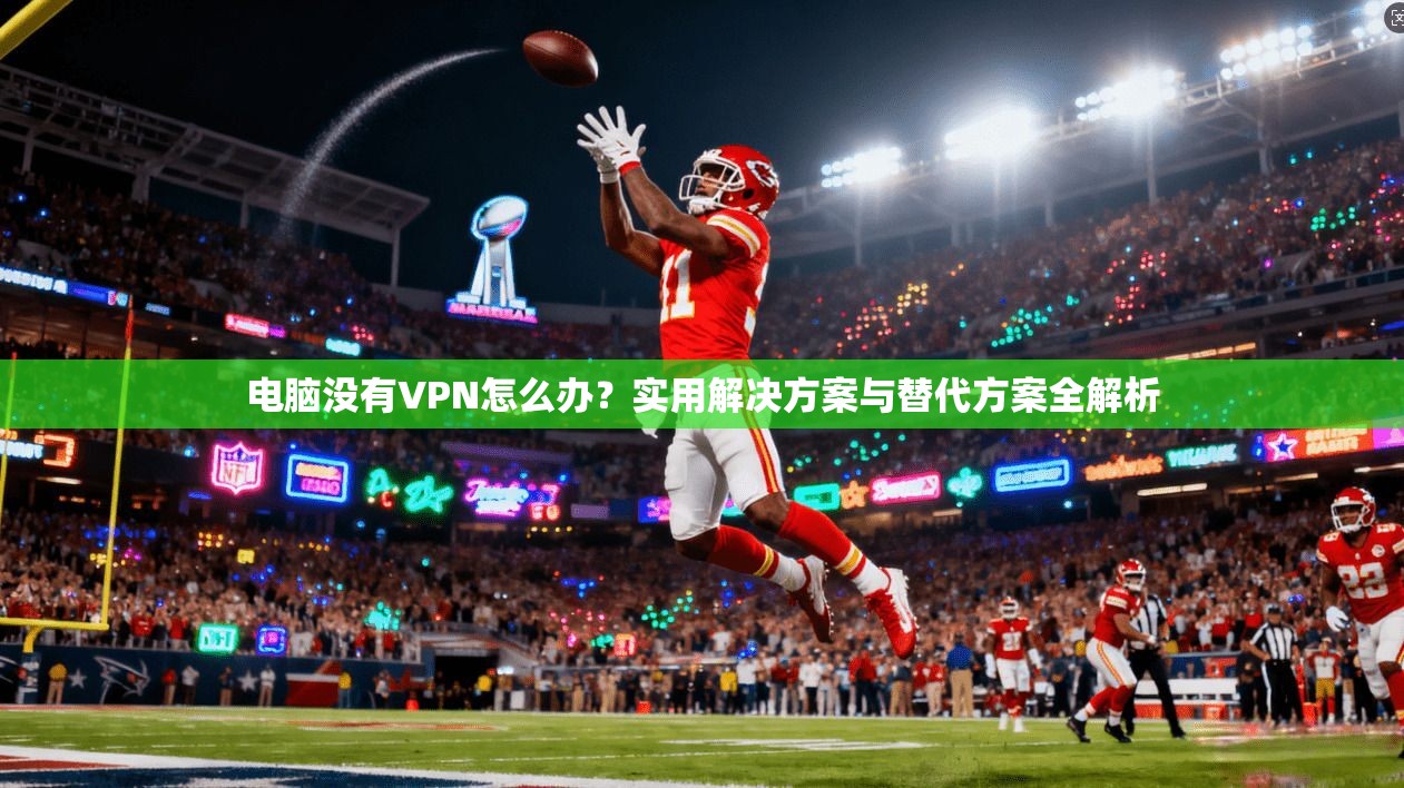 电脑没有VPN怎么办？实用解决方案与替代方案全解析