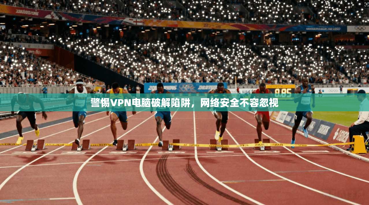 警惕VPN电脑破解陷阱，网络安全不容忽视