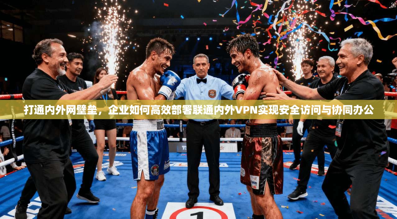 打通内外网壁垒，企业如何高效部署联通内外VPN实现安全访问与协同办公