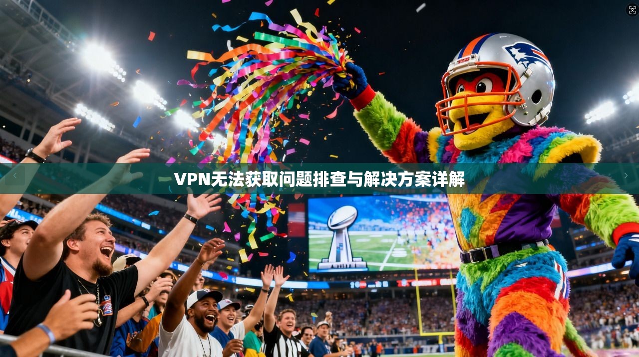 VPN无法获取问题排查与解决方案详解