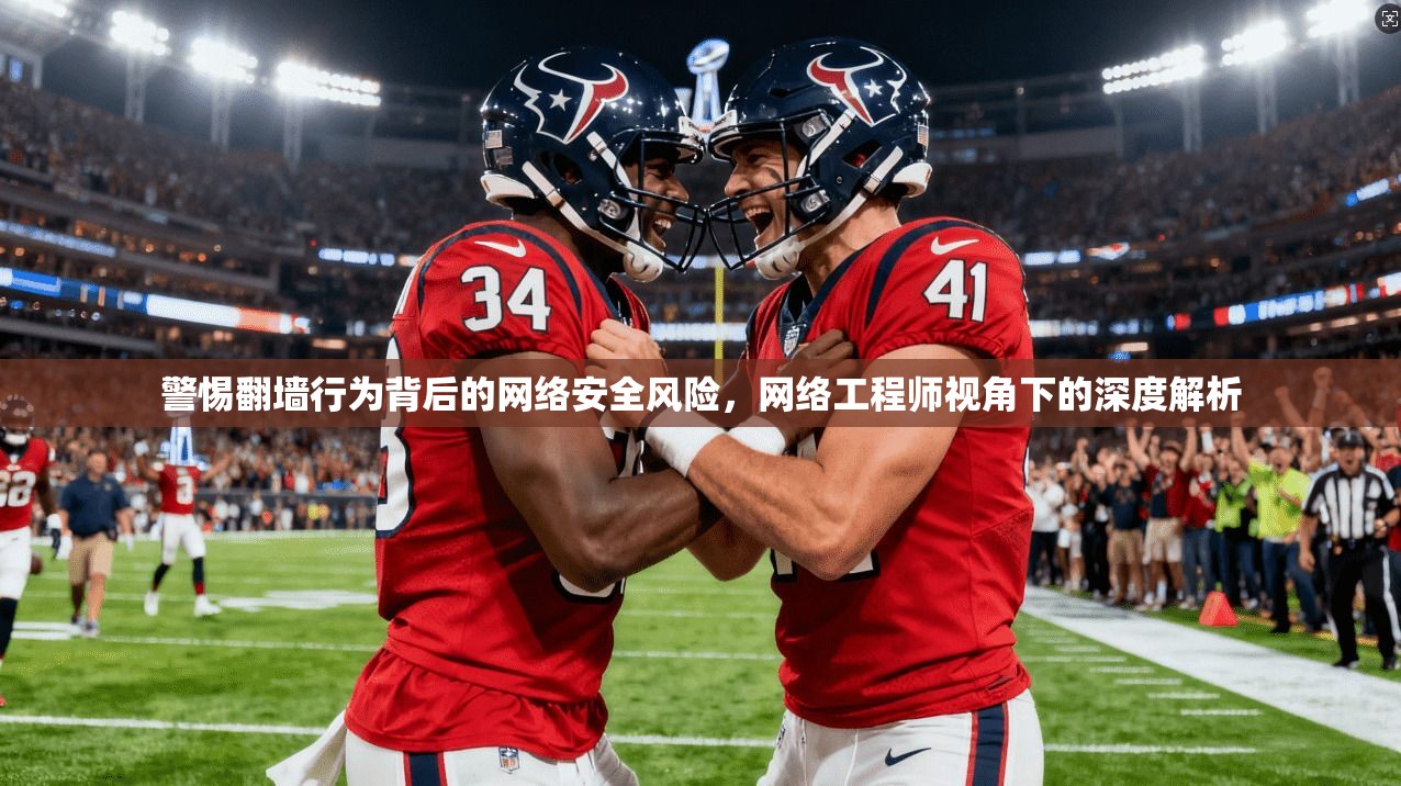 警惕翻墙行为背后的网络安全风险，网络工程师视角下的深度解析