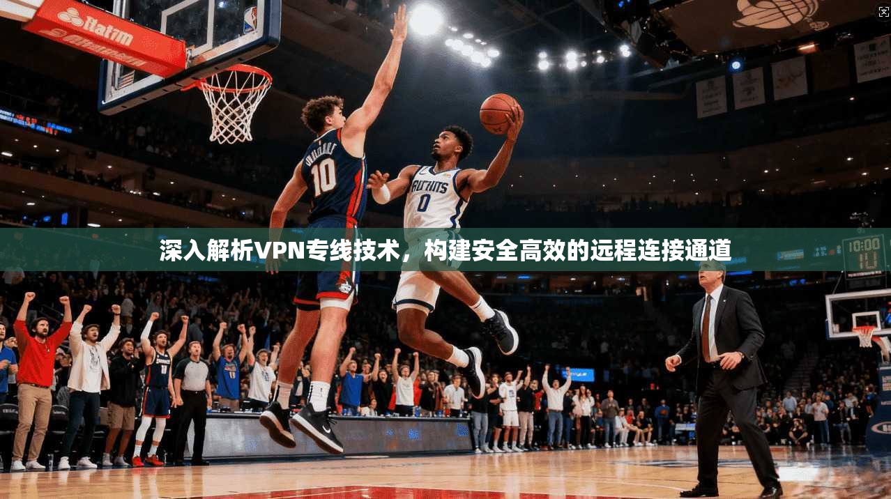 深入解析VPN专线技术，构建安全高效的远程连接通道