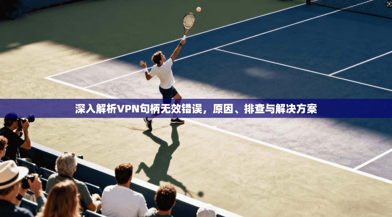 深入解析VPN句柄无效错误，原因、排查与解决方案