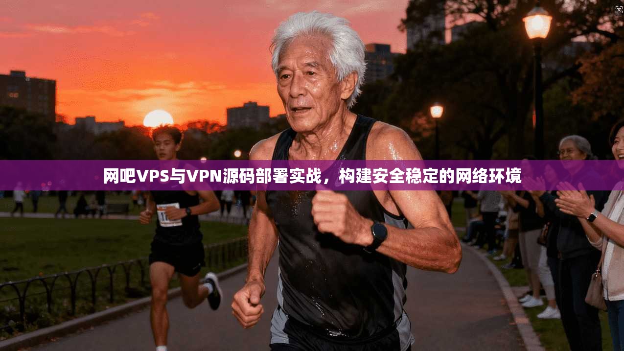 网吧VPS与VPN源码部署实战，构建安全稳定的网络环境