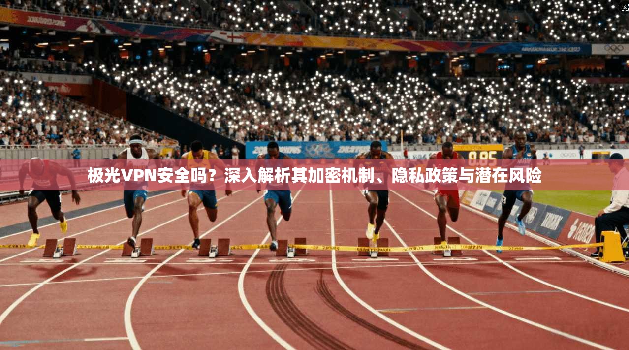 极光VPN安全吗？深入解析其加密机制、隐私政策与潜在风险