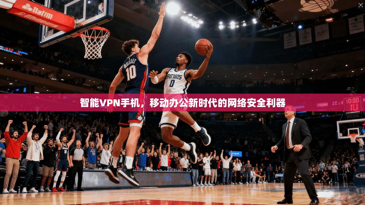 智能VPN手机，移动办公新时代的网络安全利器