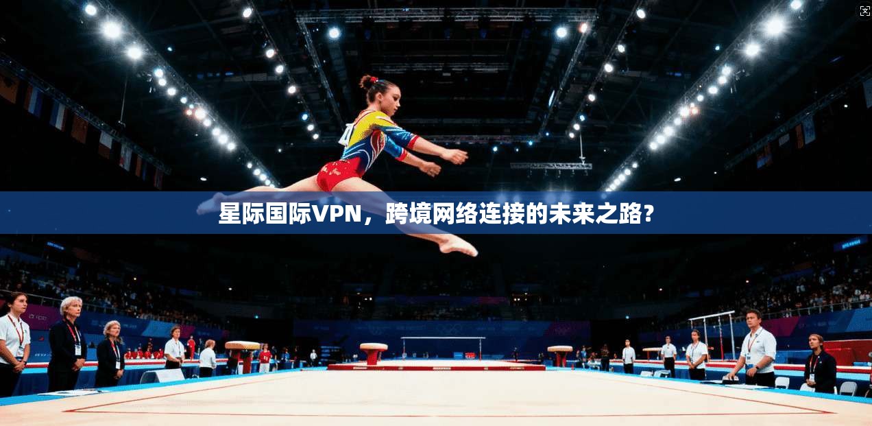 星际国际VPN，跨境网络连接的未来之路？