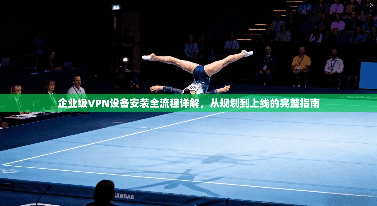 企业级VPN设备安装全流程详解，从规划到上线的完整指南