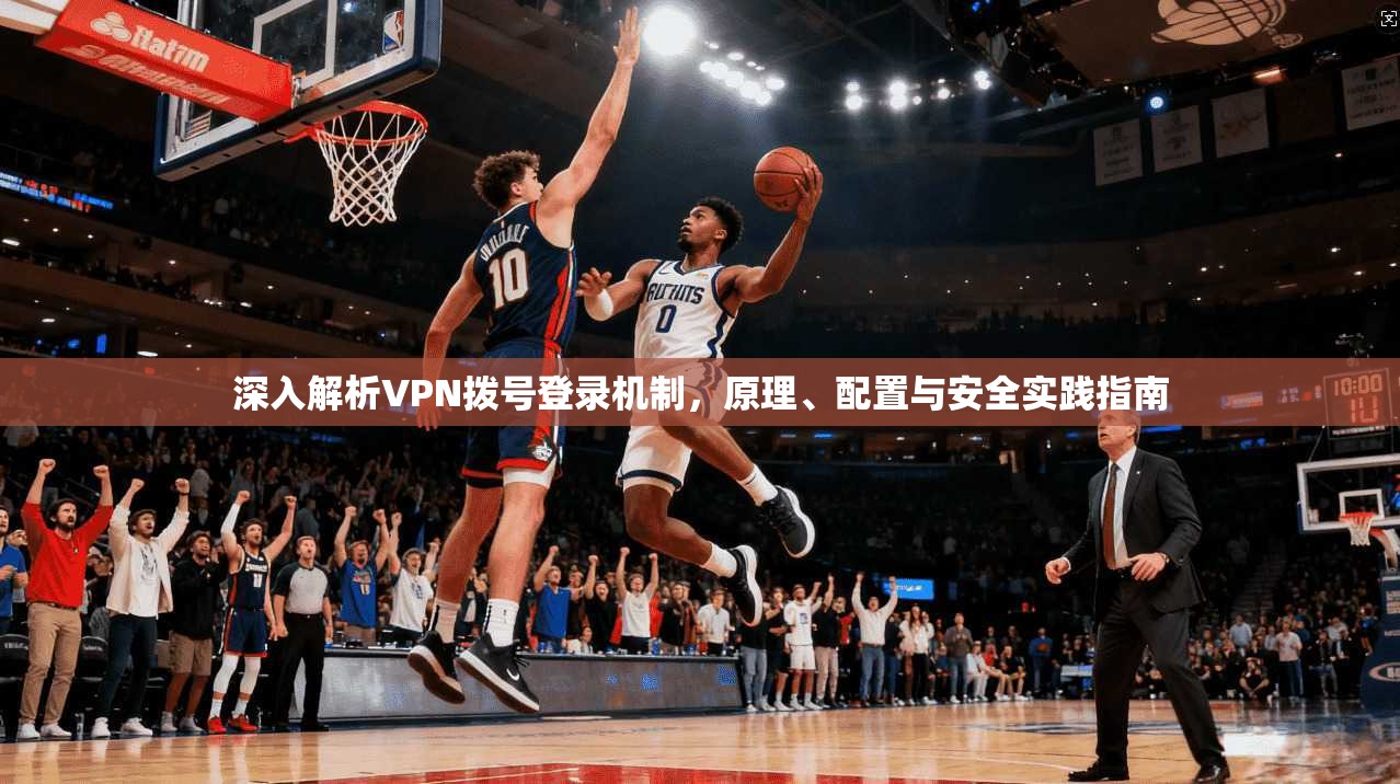 深入解析VPN拨号登录机制，原理、配置与安全实践指南