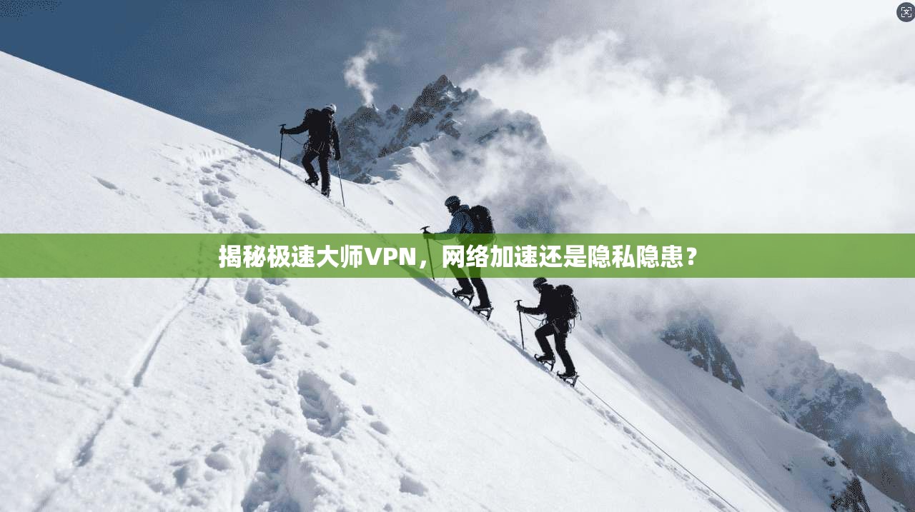 揭秘极速大师VPN,网络加速还是隐私隐患? 揭秘极速大师VPN,网络加速还是隐私隐患?