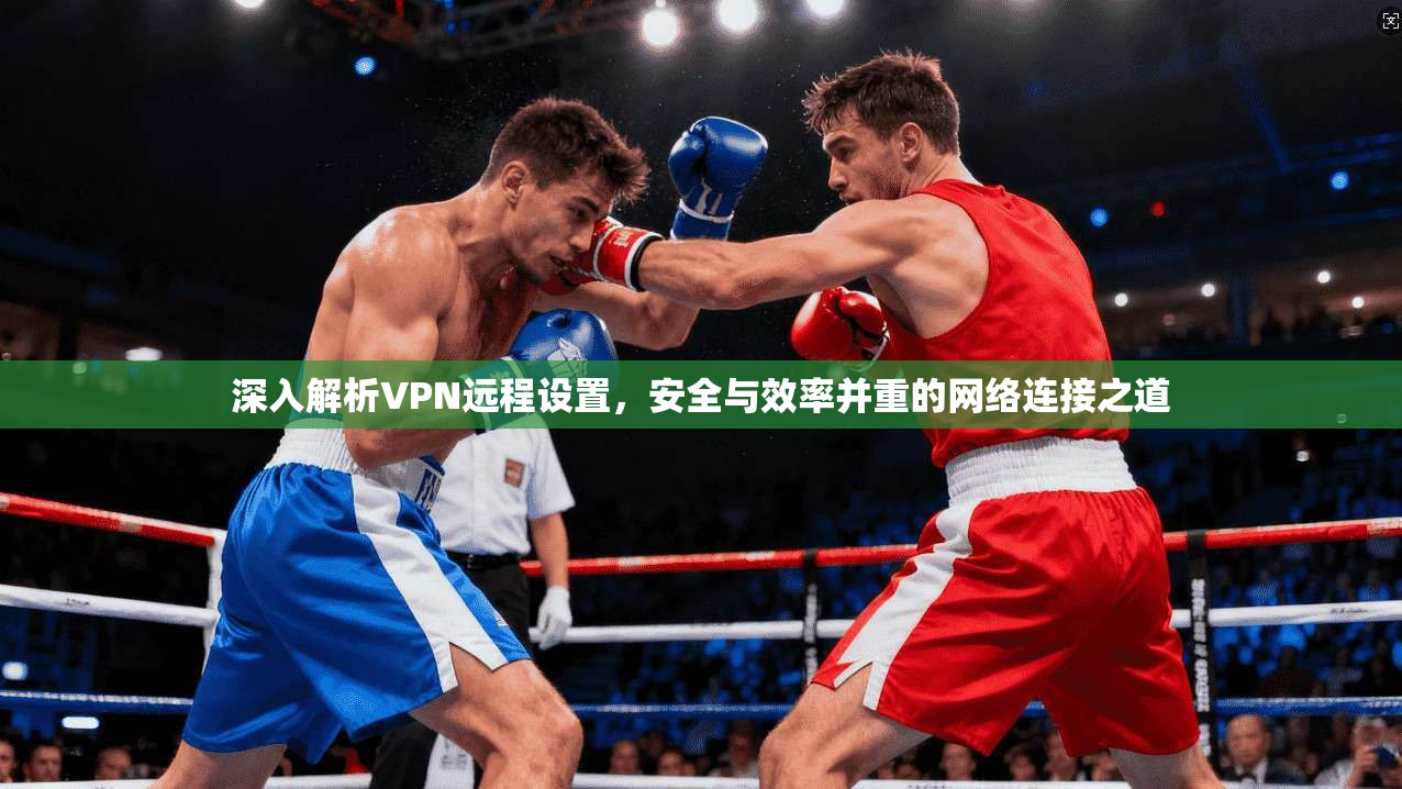 深入解析VPN远程设置，安全与效率并重的网络连接之道