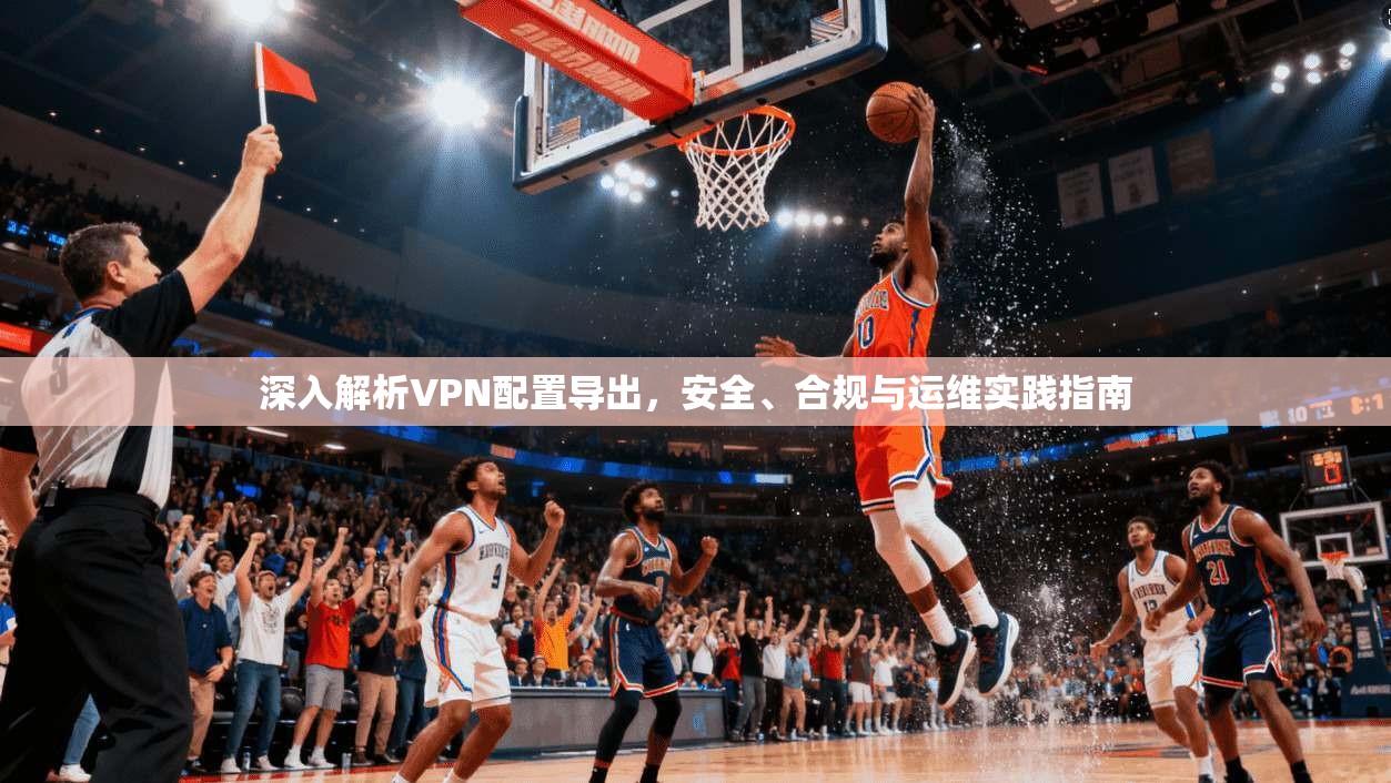 深入解析VPN配置导出，安全、合规与运维实践指南