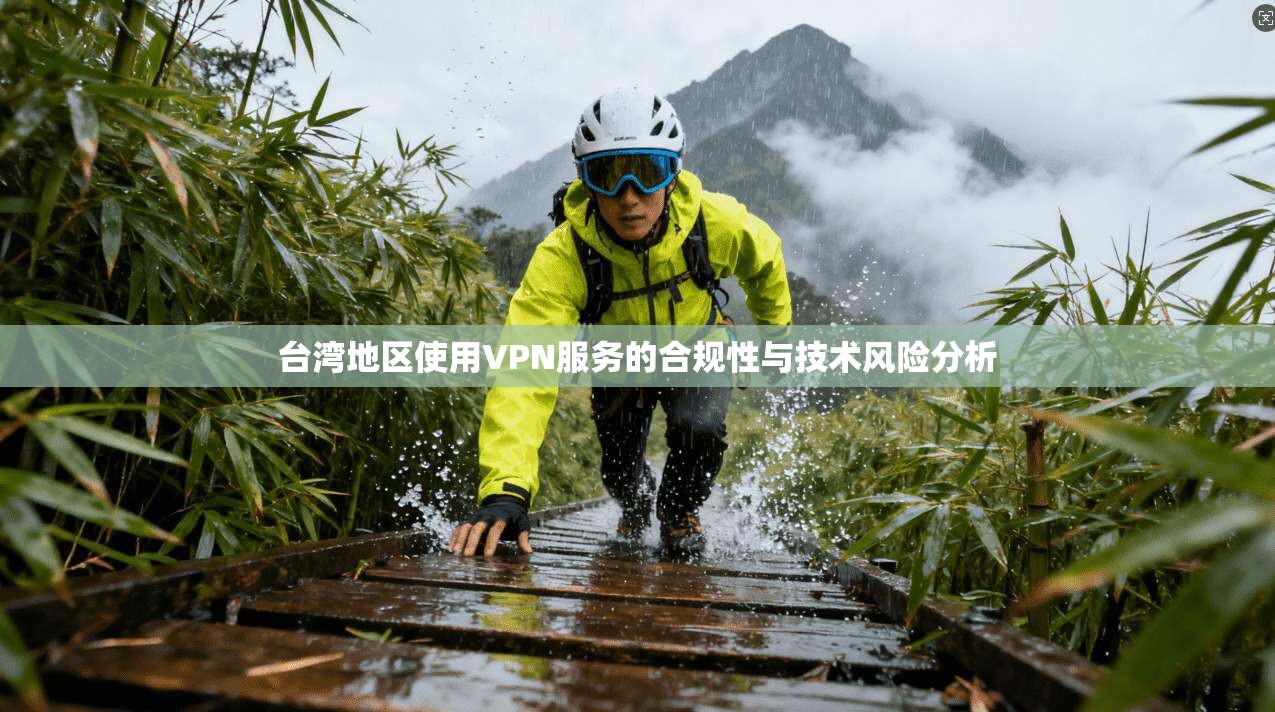 台湾地区使用VPN服务的合规性与技术风险分析 台湾地区使用VPN服务的合规性与技术风险分析