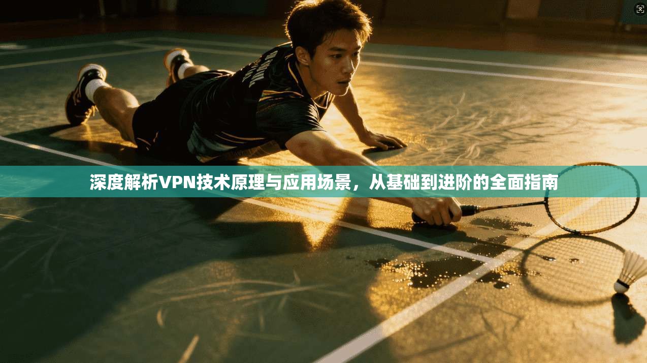 深度解析VPN技术原理与应用场景，从基础到进阶的全面指南