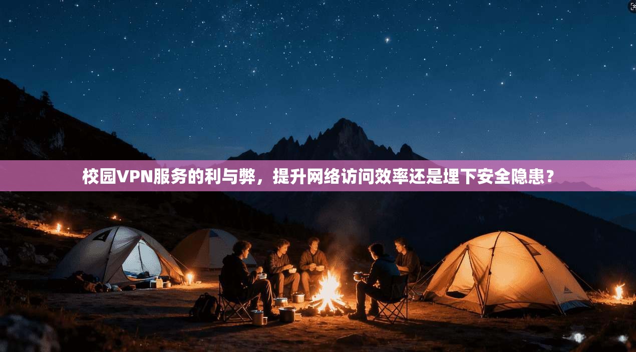 校园VPN服务的利与弊，提升网络访问效率还是埋下安全隐患？