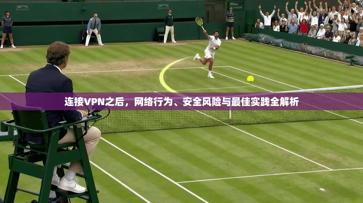 连接VPN之后,网络行为、安全风险与最佳实践全解析 连接VPN之后,网络行为、安全风险与最佳实践全解析