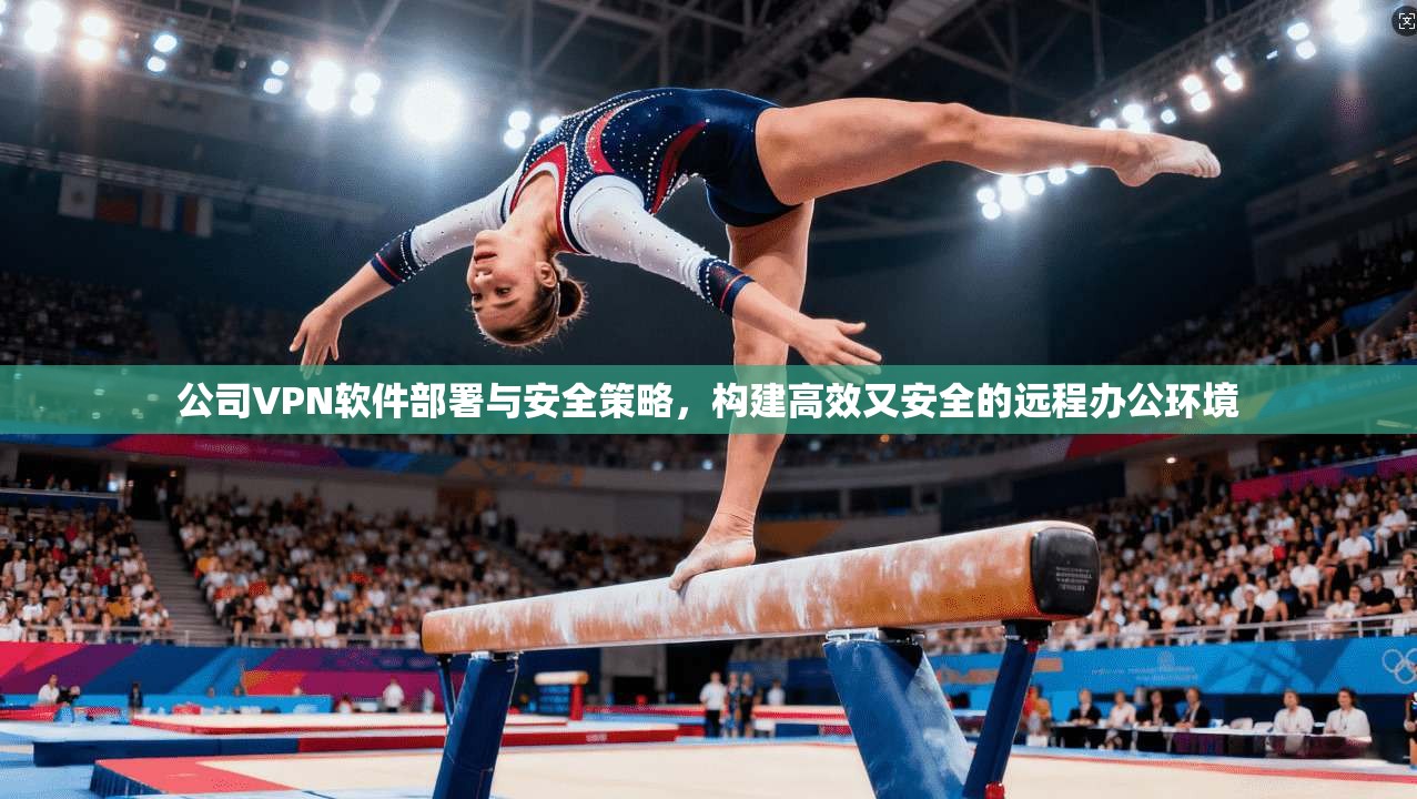 公司VPN软件部署与安全策略，构建高效又安全的远程办公环境