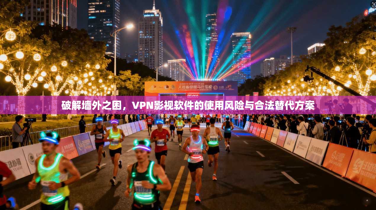 破解墙外之困，VPN影视软件的使用风险与合法替代方案