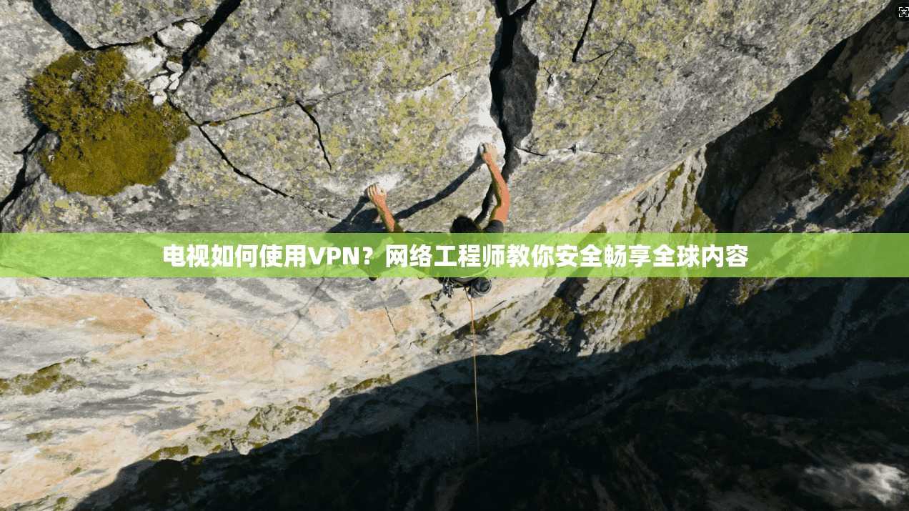 电视如何使用VPN？网络工程师教你安全畅享全球内容