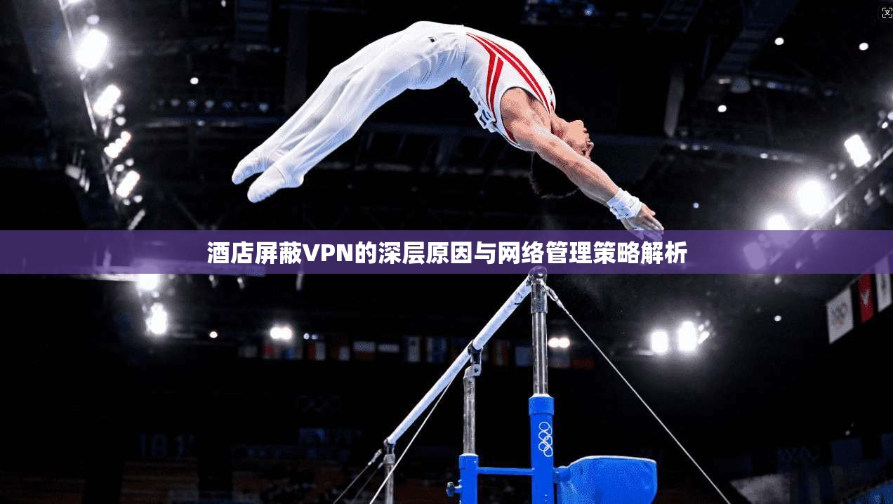酒店屏蔽VPN的深层原因与网络管理策略解析