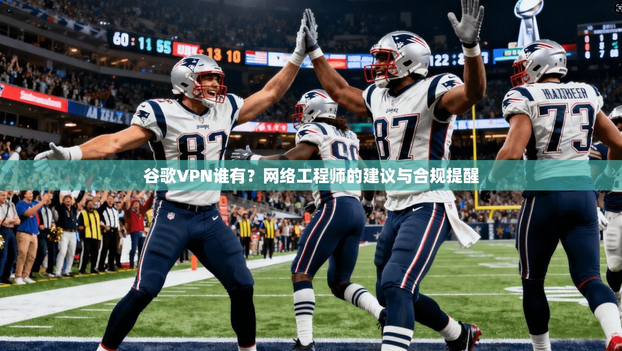 谷歌VPN谁有？网络工程师的建议与合规提醒