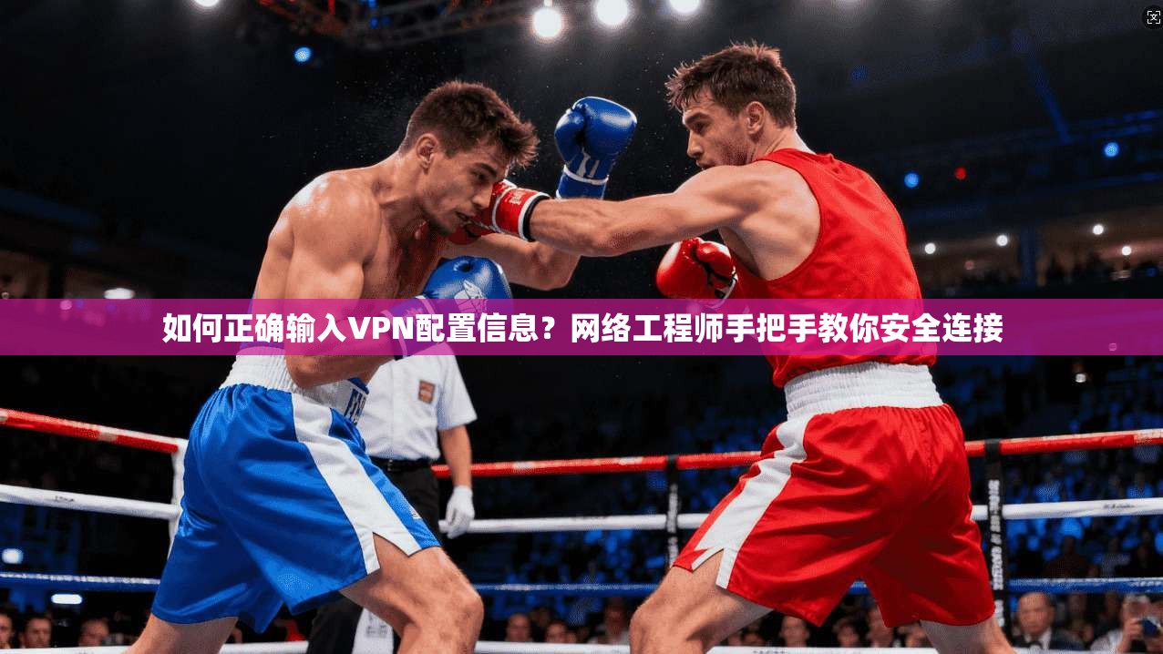 如何正确输入VPN配置信息？网络工程师手把手教你安全连接