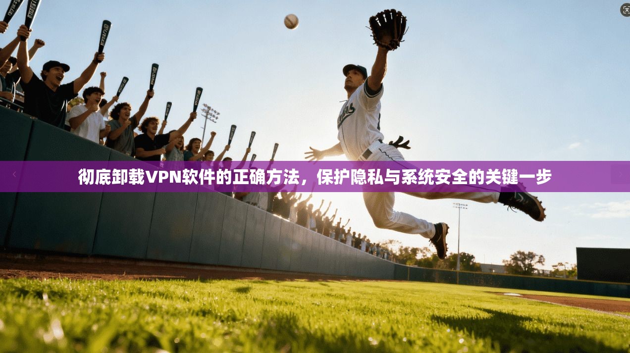 彻底卸载VPN软件的正确方法，保护隐私与系统安全的关键一步