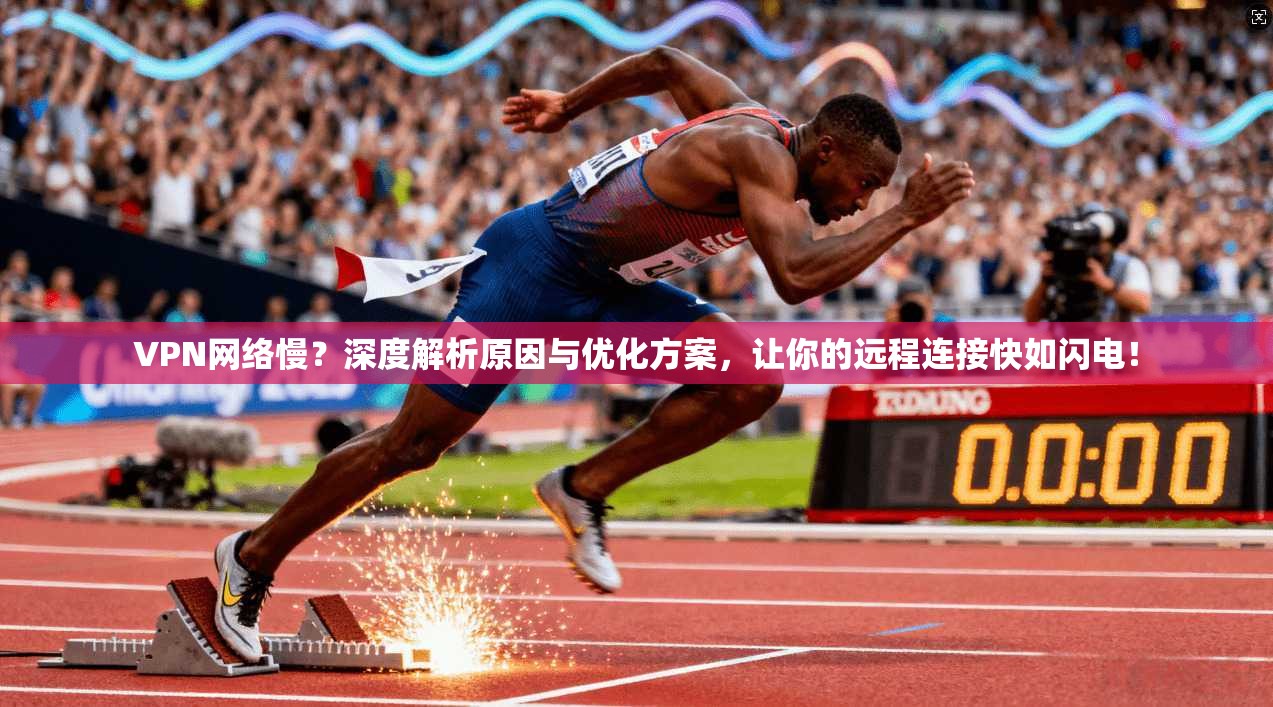 VPN网络慢？深度解析原因与优化方案，让你的远程连接快如闪电！