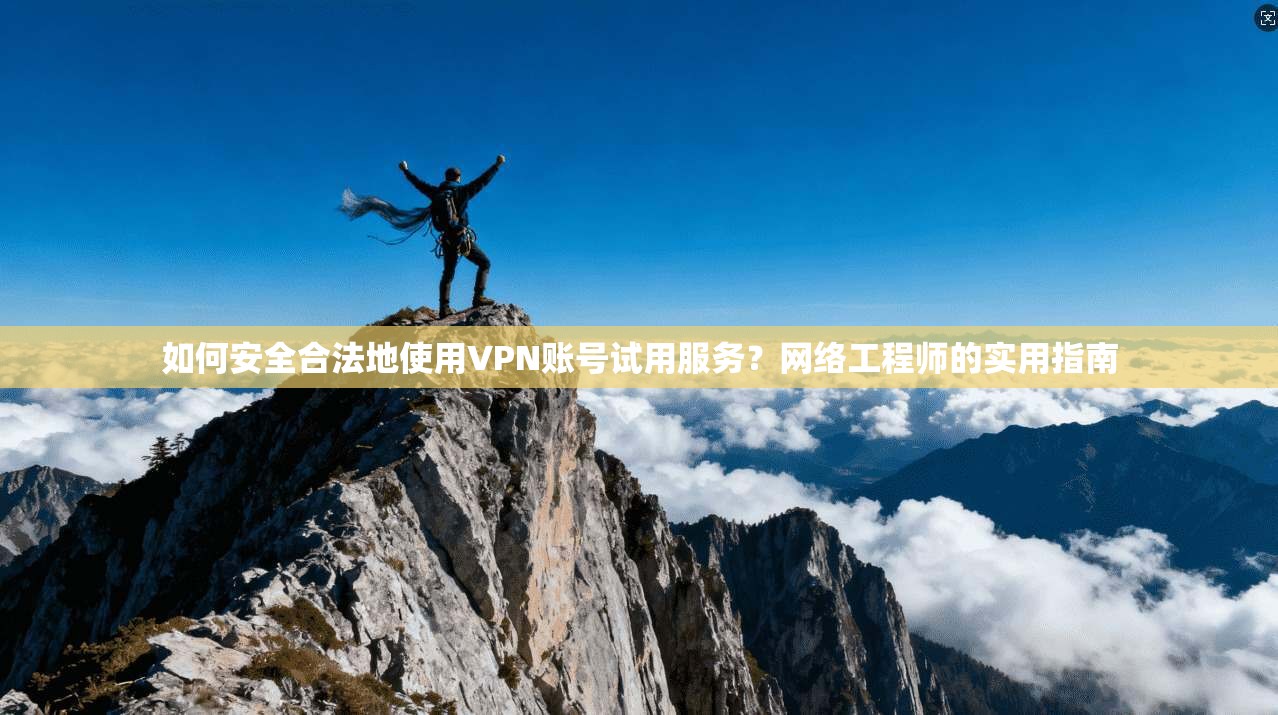 如何安全合法地使用VPN账号试用服务?网络工程师的实用指南 如何安全合法地使用VPN账号试用服务?网络工程师的实用指南
