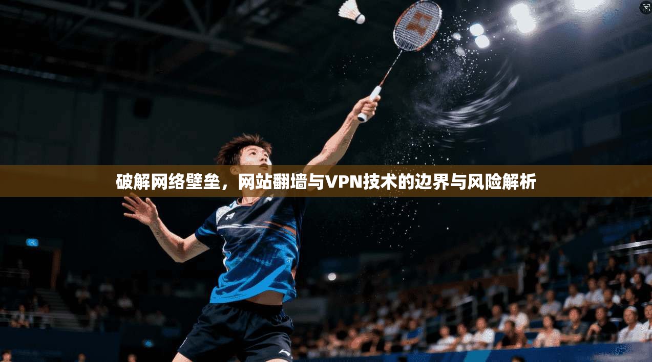 破解网络壁垒，网站翻墙与VPN技术的边界与风险解析