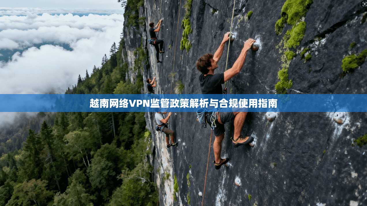 越南网络VPN监管政策解析与合规使用指南