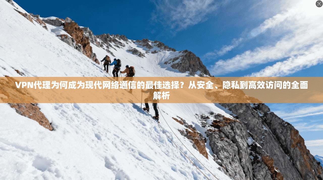 VPN代理为何成为现代网络通信的最佳选择？从安全、隐私到高效访问的全面解析