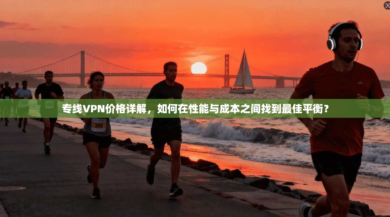 专线VPN价格详解，如何在性能与成本之间找到最佳平衡？