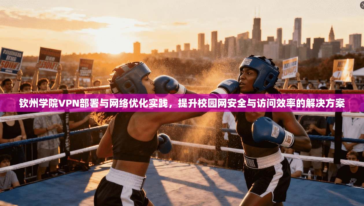 钦州学院VPN部署与网络优化实践，提升校园网安全与访问效率的解决方案