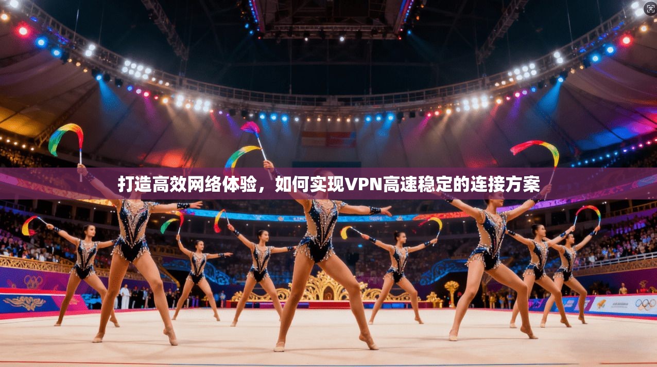 打造高效网络体验,如何实现VPN高速稳定的连接方案 打造高效网络体验,如何实现VPN高速稳定的连接方案