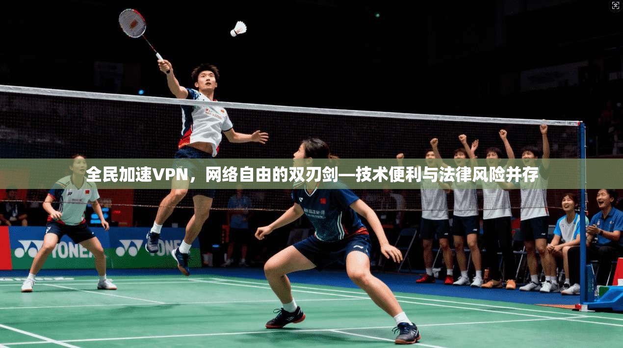 全民加速VPN，网络自由的双刃剑—技术便利与法律风险并存