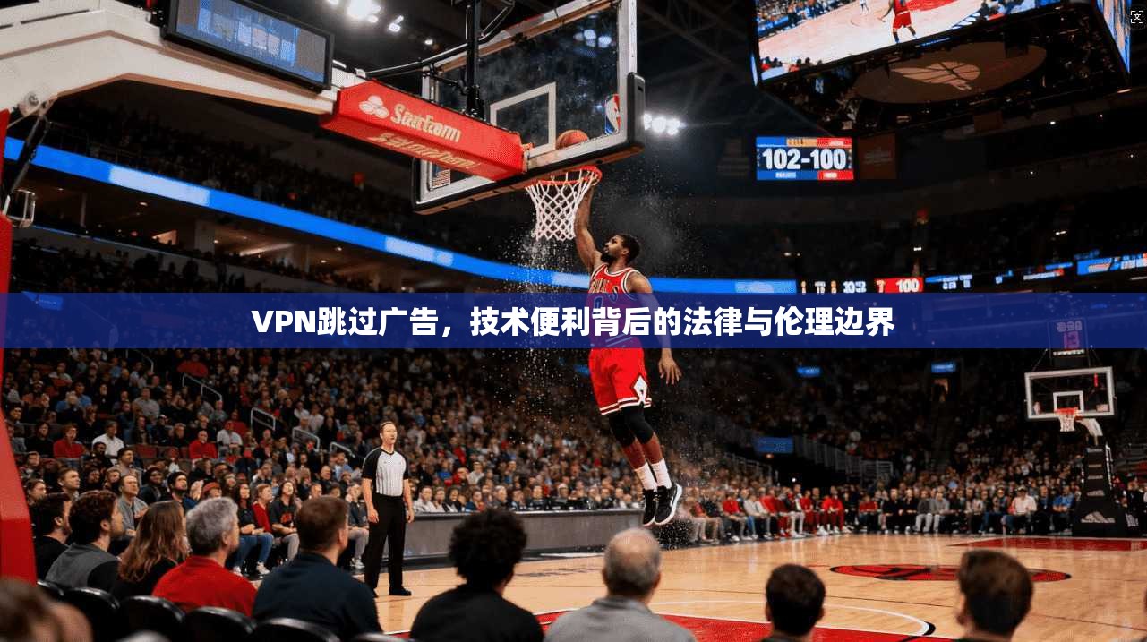 VPN跳过广告，技术便利背后的法律与伦理边界