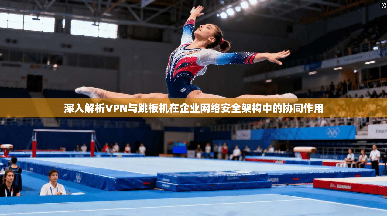 深入解析VPN与跳板机在企业网络安全架构中的协同作用