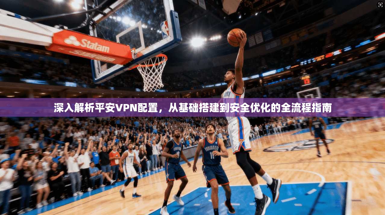 深入解析平安VPN配置，从基础搭建到安全优化的全流程指南