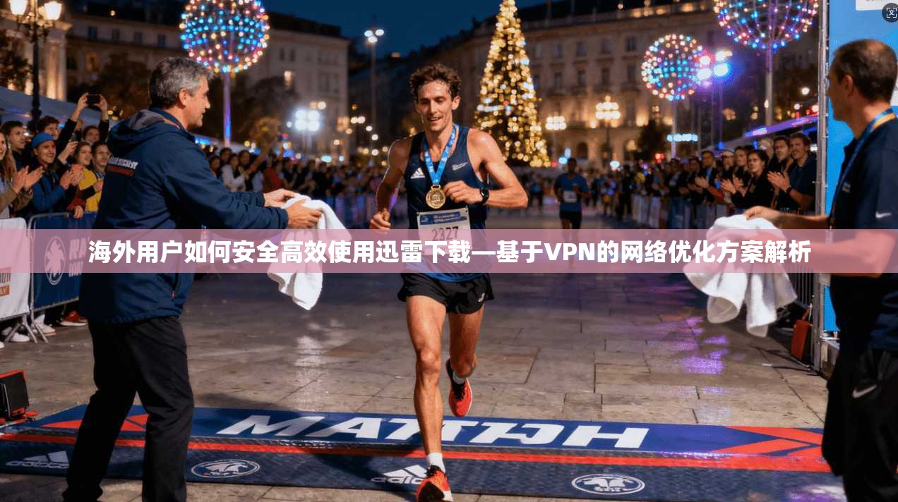 海外用户如何安全高效使用迅雷下载—基于VPN的网络优化方案解析