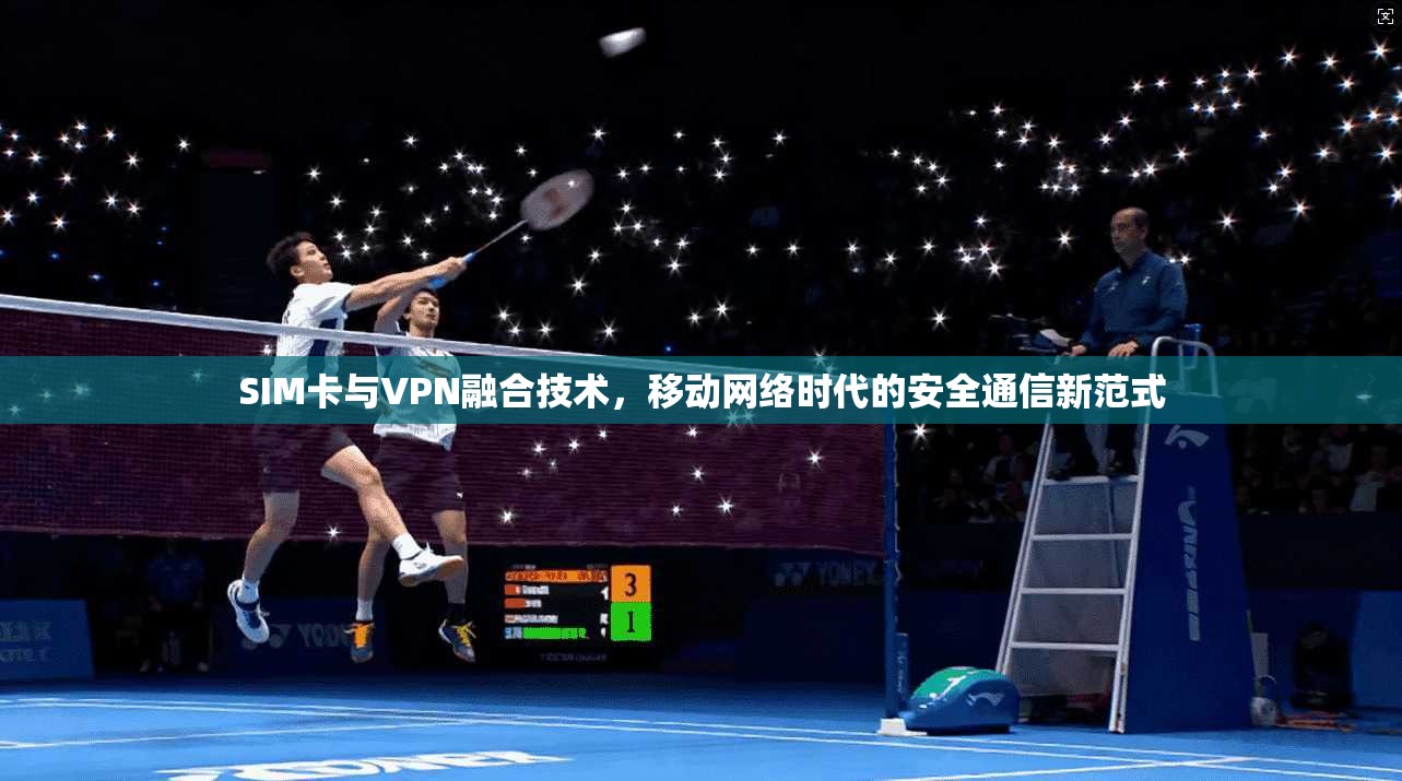 SIM卡与VPN融合技术，移动网络时代的安全通信新范式