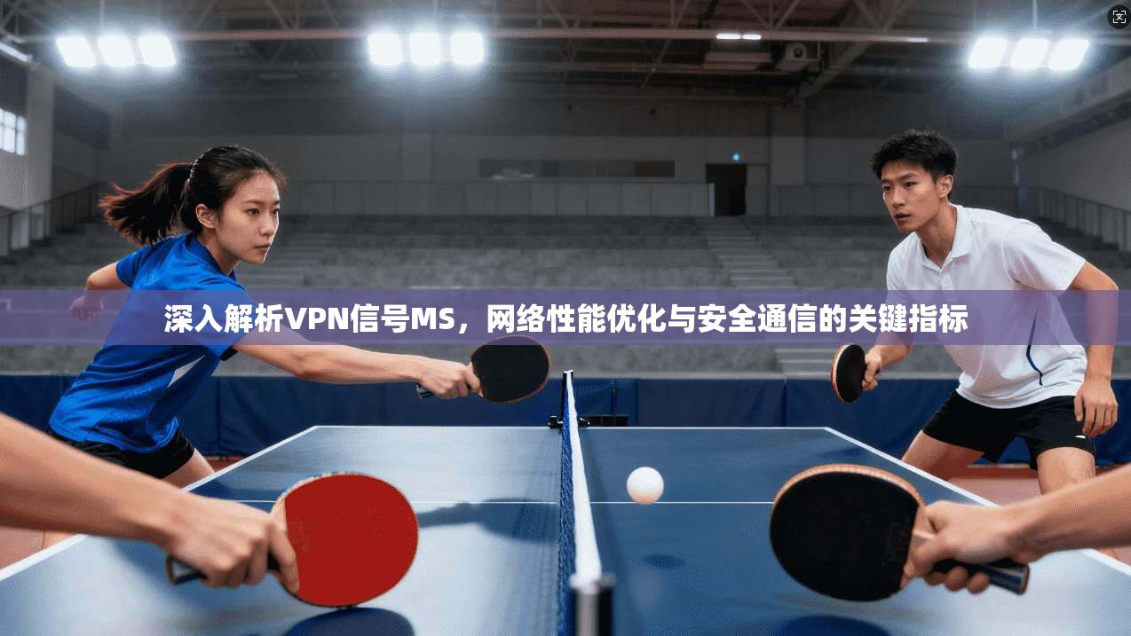 深入解析VPN信号MS，网络性能优化与安全通信的关键指标