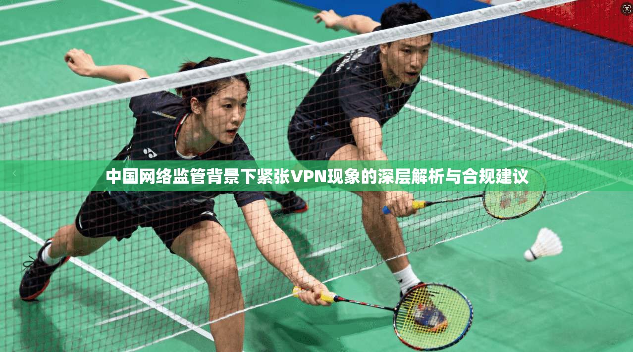 中国网络监管背景下紧张VPN现象的深层解析与合规建议