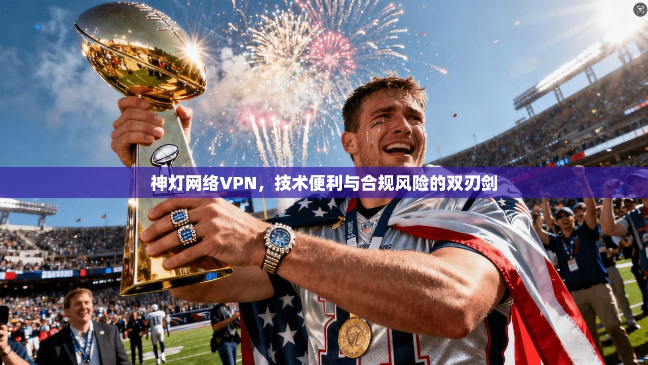 神灯网络VPN，技术便利与合规风险的双刃剑