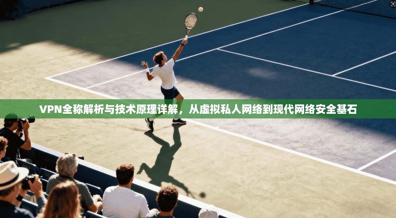 VPN全称解析与技术原理详解，从虚拟私人网络到现代网络安全基石