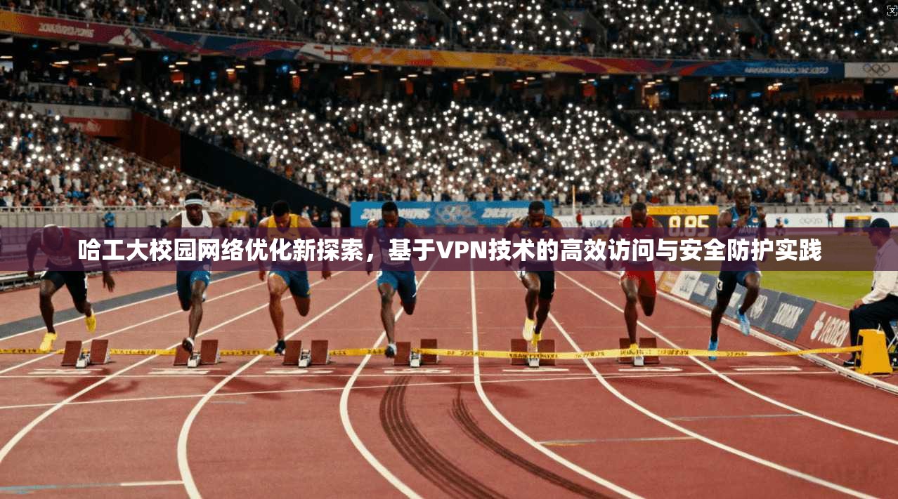 哈工大校园网络优化新探索，基于VPN技术的高效访问与安全防护实践