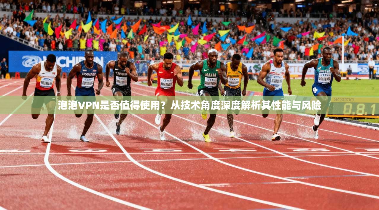 泡泡VPN是否值得使用？从技术角度深度解析其性能与风险