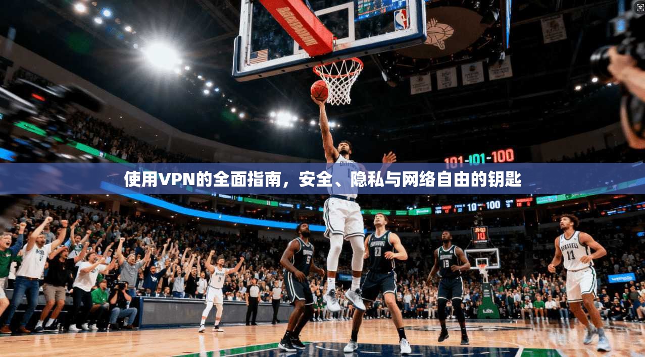 使用VPN的全面指南，安全、隐私与网络自由的钥匙