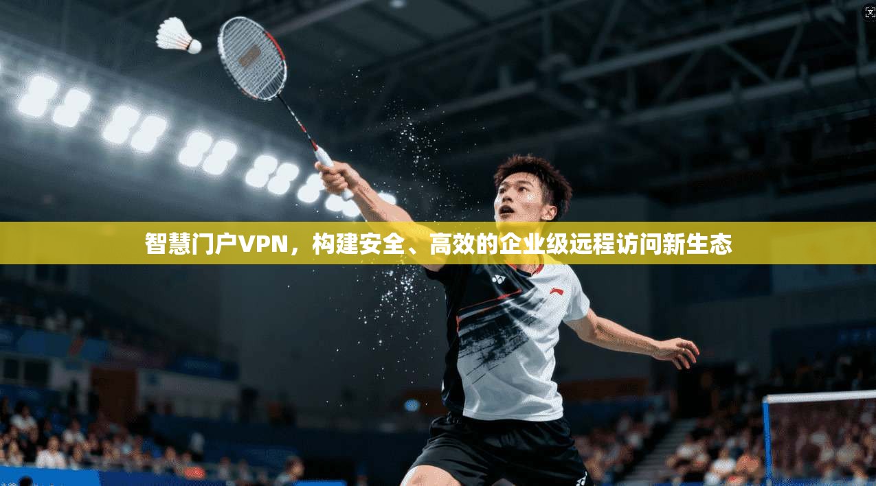 智慧门户VPN，构建安全、高效的企业级远程访问新生态