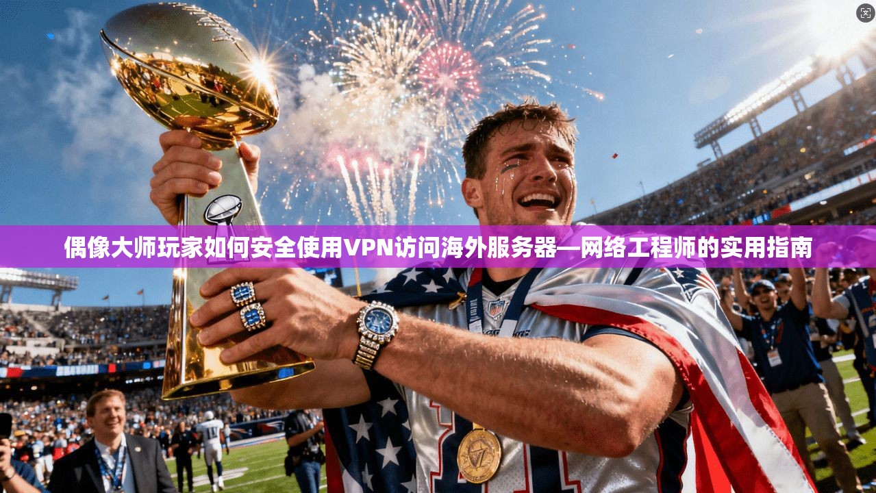 偶像大师玩家如何安全使用VPN访问海外服务器—网络工程师的实用指南